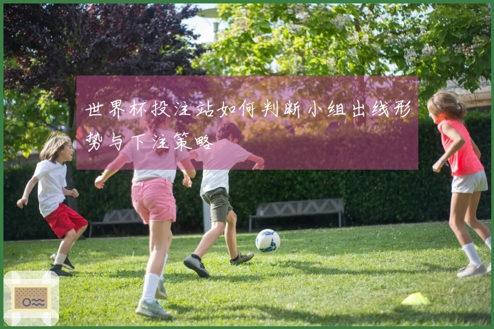 世界杯投注站如何判断小组出线形势与下注策略