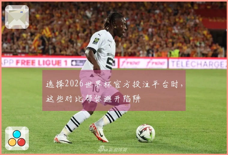 选择2026世界杯官方投注平台时，这些对比帮你避开陷阱
