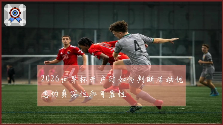 2026世界杯开户时如何判断活动优惠的真实性和可靠性