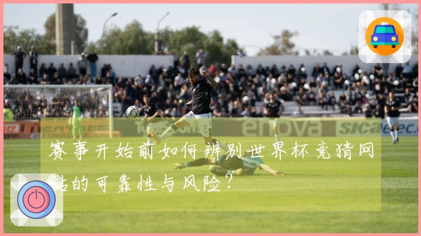 赛事开始前如何辨别世界杯竞猜网站的可靠性与风险？