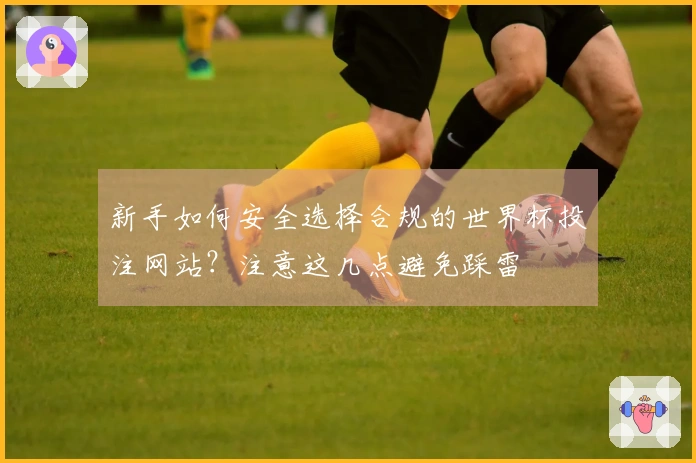 新手如何安全选择合规的世界杯投注网站？注意这几点避免踩雷