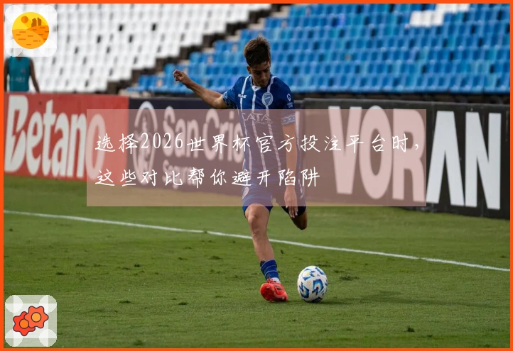 选择2026世界杯官方投注平台时，这些对比帮你避开陷阱