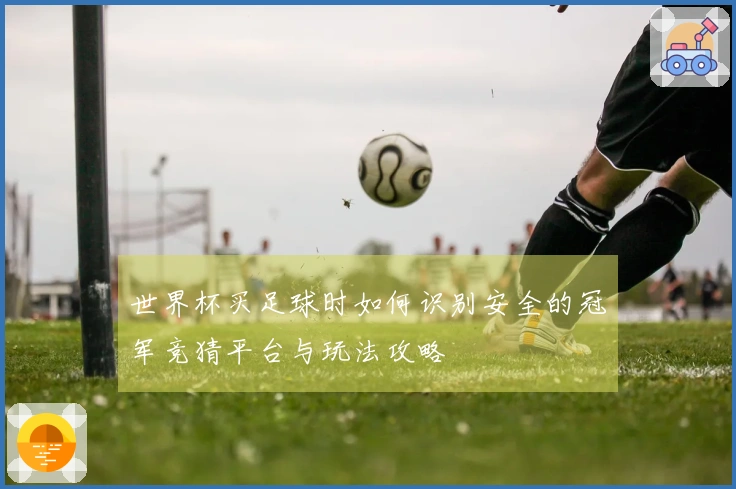 世界杯买足球时如何识别安全的冠军竞猜平台与玩法攻略