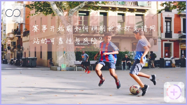 赛事开始前如何辨别世界杯竞猜网站的可靠性与风险？