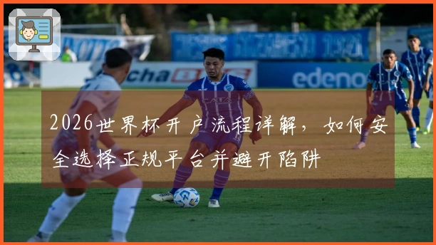 2026世界杯开户流程详解，如何安全选择正规平台并避开陷阱
