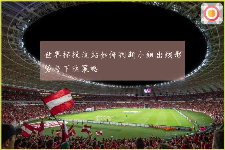 世界杯投注站如何判断小组出线形势与下注策略